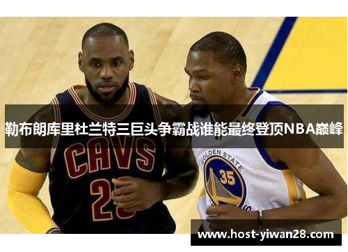 勒布朗库里杜兰特三巨头争霸战谁能最终登顶NBA巅峰