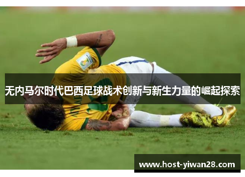 无内马尔时代巴西足球战术创新与新生力量的崛起探索