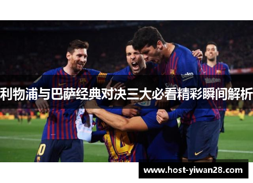 利物浦与巴萨经典对决三大必看精彩瞬间解析