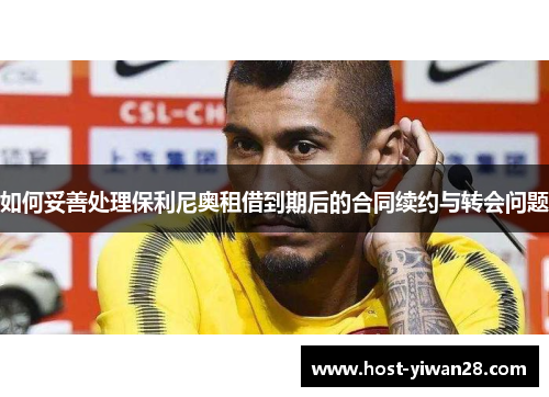 如何妥善处理保利尼奥租借到期后的合同续约与转会问题