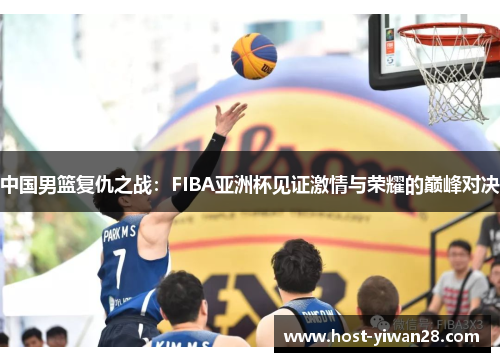 中国男篮复仇之战：FIBA亚洲杯见证激情与荣耀的巅峰对决