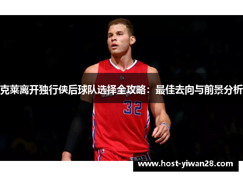 克莱离开独行侠后球队选择全攻略：最佳去向与前景分析