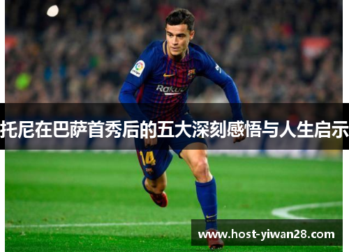 托尼在巴萨首秀后的五大深刻感悟与人生启示