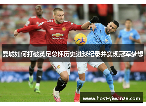 曼城如何打破英足总杯历史进球纪录并实现冠军梦想