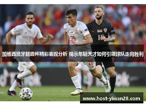 加维西班牙超级杯精彩表现分析 揭示年轻天才如何引领球队走向胜利