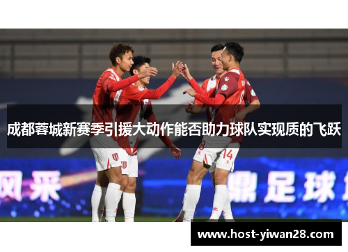 成都蓉城新赛季引援大动作能否助力球队实现质的飞跃