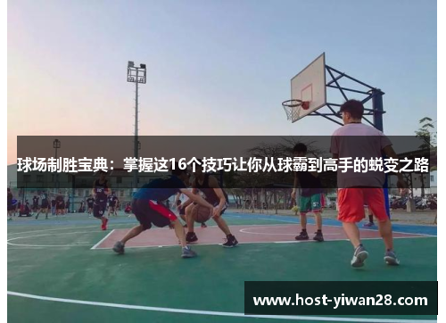 球场制胜宝典：掌握这16个技巧让你从球霸到高手的蜕变之路
