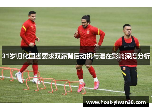 31岁归化国脚要求双薪背后动机与潜在影响深度分析