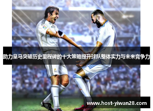 助力皇马突破历史里程碑的十大策略提升球队整体实力与未来竞争力