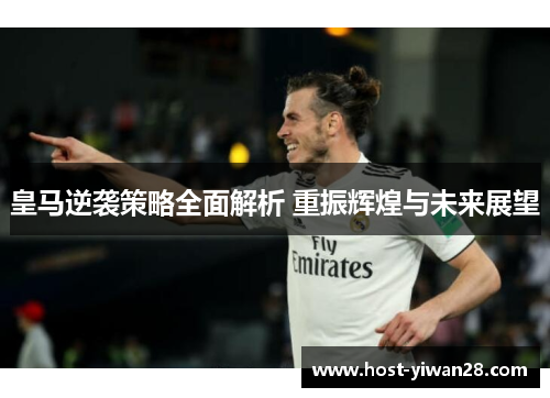 皇马逆袭策略全面解析 重振辉煌与未来展望