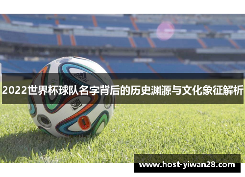 2022世界杯球队名字背后的历史渊源与文化象征解析