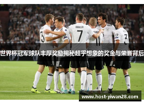 世界杯冠军球队丰厚奖励揭秘超乎想象的奖金与荣誉背后