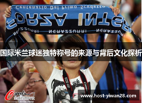 国际米兰球迷独特称号的来源与背后文化探析