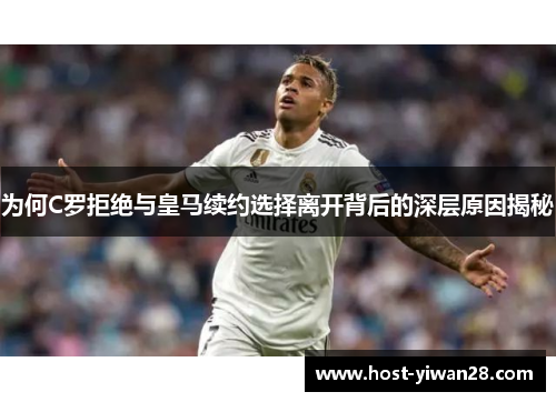 为何C罗拒绝与皇马续约选择离开背后的深层原因揭秘