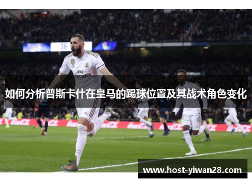 如何分析普斯卡什在皇马的踢球位置及其战术角色变化