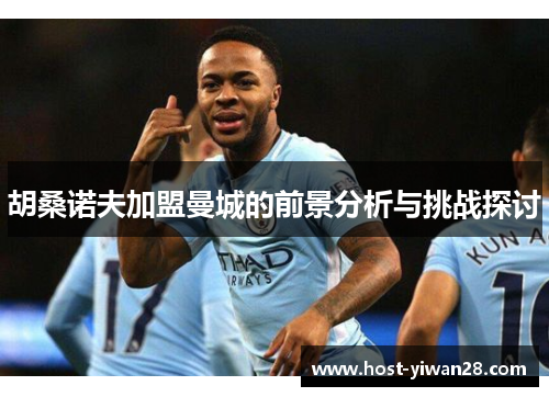 胡桑诺夫加盟曼城的前景分析与挑战探讨