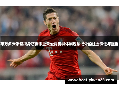 莱万多夫斯基投身慈善事业关爱弱势群体展现球场外的社会责任与担当