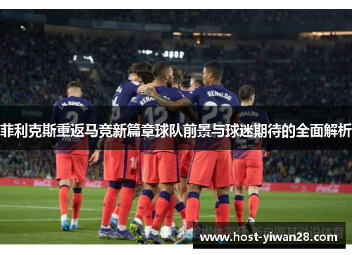 菲利克斯重返马竞新篇章球队前景与球迷期待的全面解析