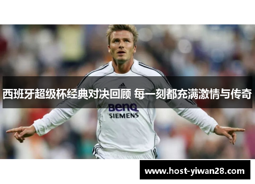 西班牙超级杯经典对决回顾 每一刻都充满激情与传奇