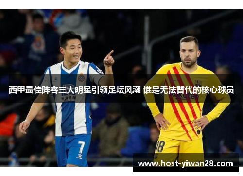 西甲最佳阵容三大明星引领足坛风潮 谁是无法替代的核心球员