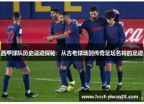 西甲球队历史遗迹探秘:从古老球场到传奇足坛名将的足迹 西甲球队历史遗迹探秘:从古老球场到传奇足坛名将的足迹