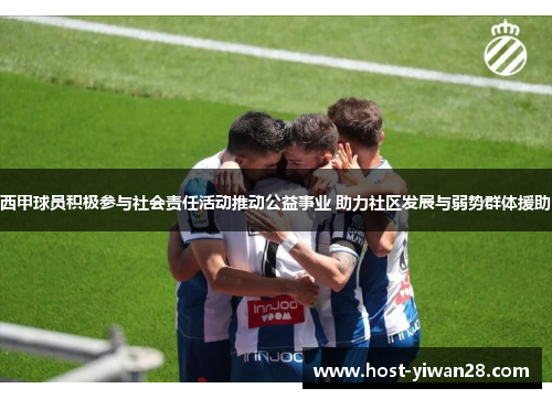 西甲球员积极参与社会责任活动推动公益事业 助力社区发展与弱势群体援助