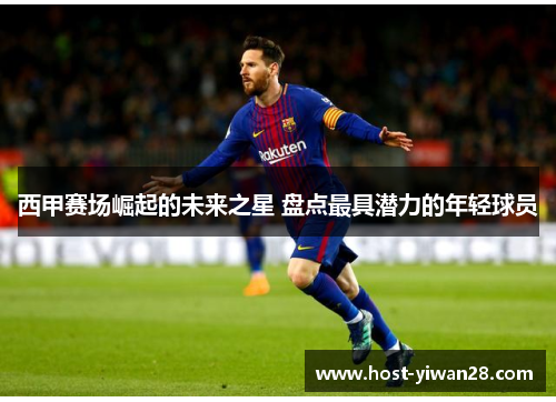 西甲赛场崛起的未来之星 盘点最具潜力的年轻球员 西甲赛场崛起的未来之星 盘点最具潜力的年轻球员