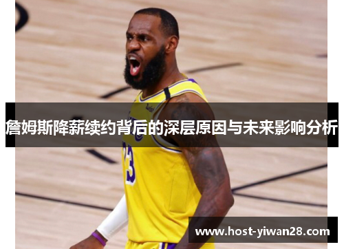 詹姆斯降薪续约背后的深层原因与未来影响分析