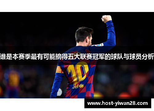 谁是本赛季最有可能摘得五大联赛冠军的球队与球员分析