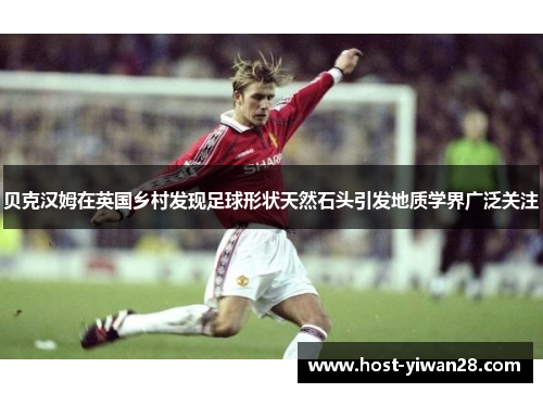 贝克汉姆在英国乡村发现足球形状天然石头引发地质学界广泛关注 贝克汉姆在英国乡村发现足球形状天然石头引发地质学界广泛关注