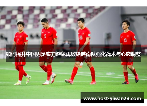如何提升中国男足实力避免再败给越南队强化战术与心态调整