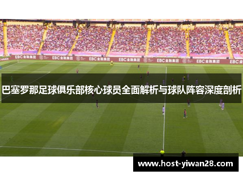 巴塞罗那足球俱乐部核心球员全面解析与球队阵容深度剖析 巴塞罗那足球俱乐部核心球员全面解析与球队阵容深度剖析
