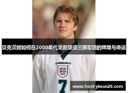 贝克汉姆如何在2000年代重新塑造三狮军团的辉煌与命运 贝克汉姆如何在2000年代重新塑造三狮军团的辉煌与命运