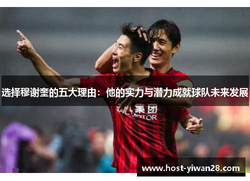 选择穆谢奎的五大理由:他的实力与潜力成就球队未来发展 选择穆谢奎的五大理由:他的实力与潜力成就球队未来发展