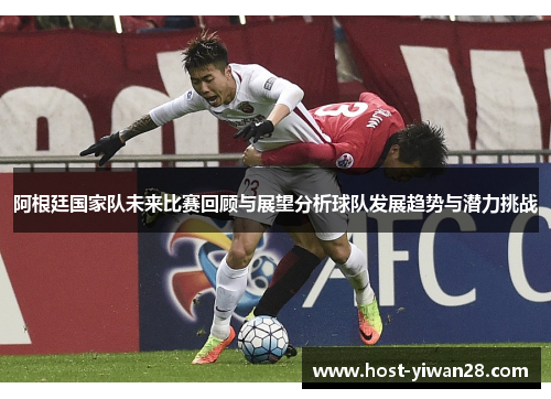 阿根廷国家队未来比赛回顾与展望分析球队发展趋势与潜力挑战