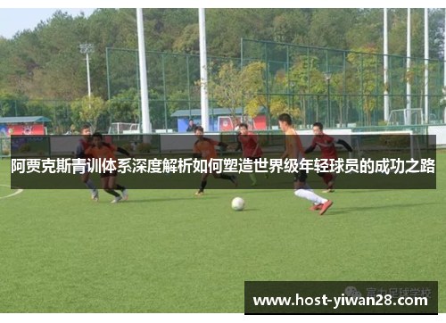 阿贾克斯青训体系深度解析如何塑造世界级年轻球员的成功之路