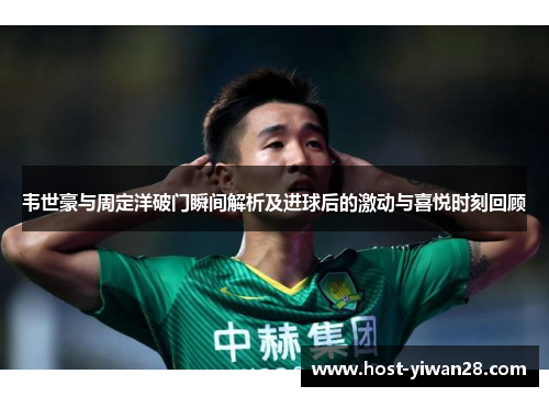韦世豪与周定洋破门瞬间解析及进球后的激动与喜悦时刻回顾