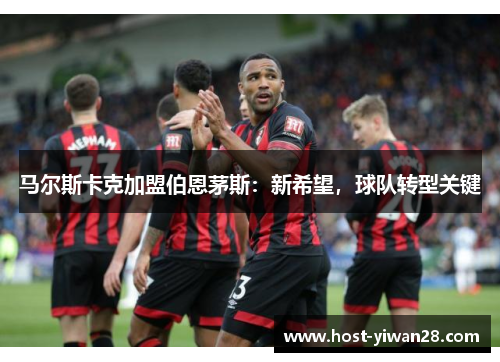 马尔斯卡克加盟伯恩茅斯：新希望，球队转型关键