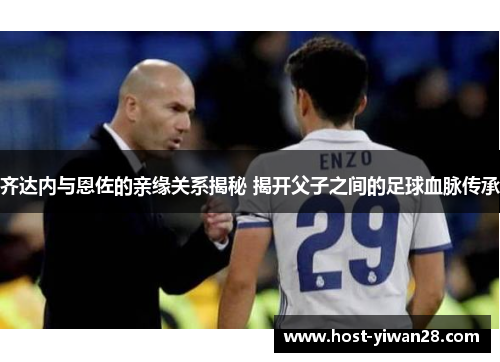 齐达内与恩佐的亲缘关系揭秘 揭开父子之间的足球血脉传承