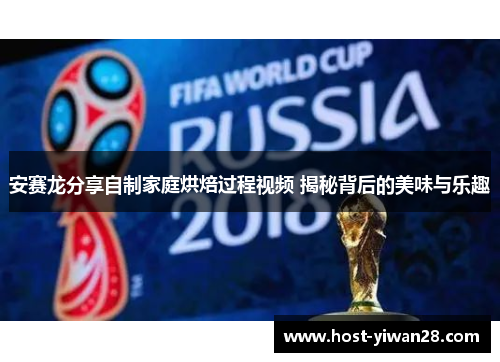 安赛龙分享自制家庭烘焙过程视频 揭秘背后的美味与乐趣